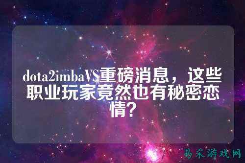 dota2imbaVS重磅消息,这些职业玩家竟然也有秘密恋情?