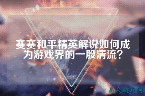 赛赛和平精英解说如何成为游戏界的一股清流?
