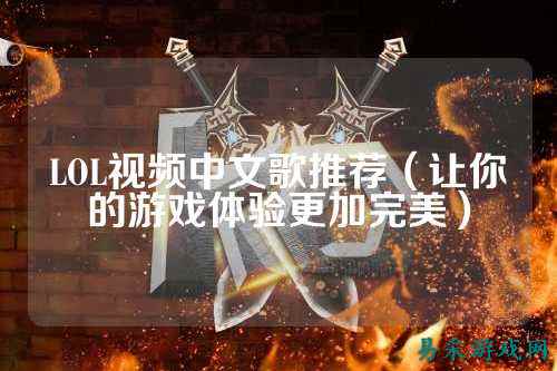 LOL视频中文歌推荐(让你的游戏体验更加完美)