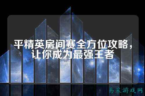 平精英房间赛全方位攻略,让你成为最强王者