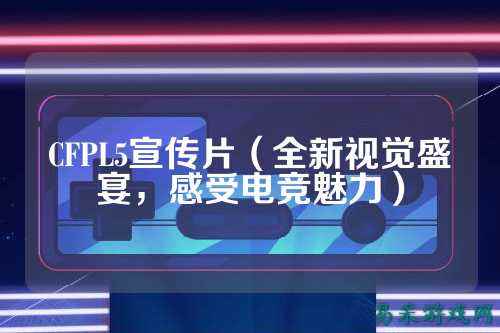 CFPL5宣传片（全新视觉盛宴，感受电竞魅力）