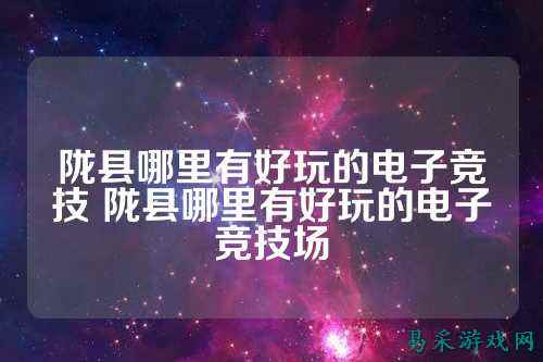 陇县哪里有好玩的电子竞技 陇县哪里有好玩的电子竞技场