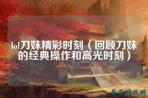 lol刀妹精彩时刻（回顾刀妹的经典操作和高光时刻）