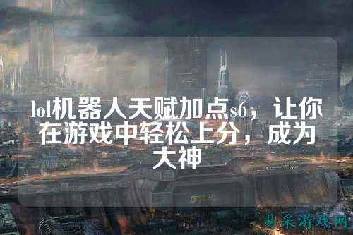 lol机器人天赋加点s6，让你在游戏中轻松上分，成为大神