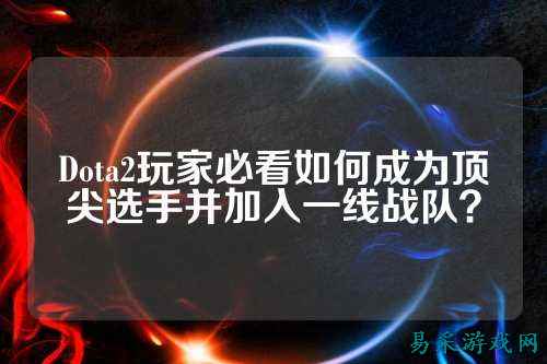 Dota2玩家必看如何成为顶尖选手并加入一线战队?