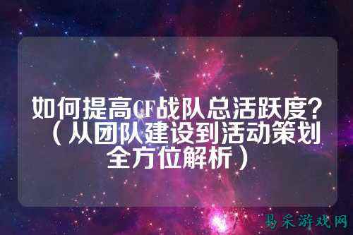 如何提高CF战队总活跃度?(从团队建设到活动策划全方位解析)