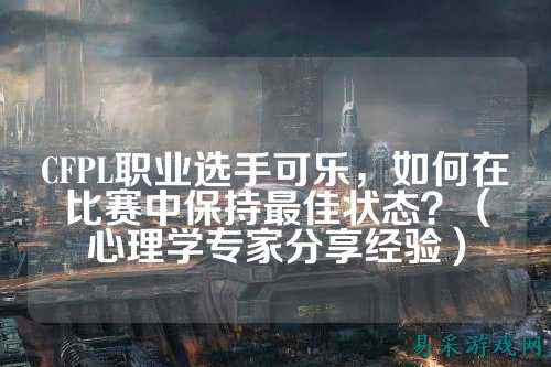 CFPL职业选手可乐,如何在比赛中保持最佳状态?(心理学专家分享经验)