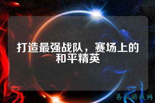 打造最强战队,赛场上的和平精英