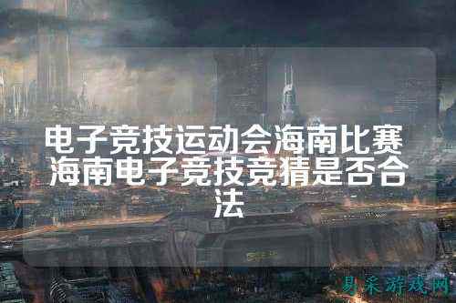 电子竞技运动会海南比赛 海南电子竞技竞猜是否合法