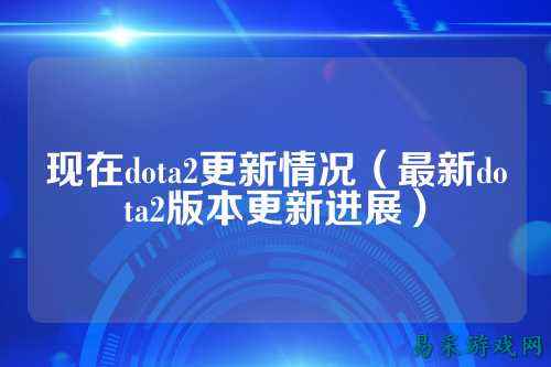 现在dota2更新情况(最新dota2版本更新进展)