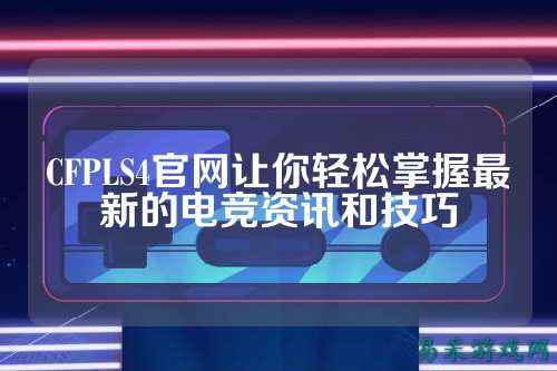 CFPLS4官网让你轻松掌握最新的电竞资讯和技巧