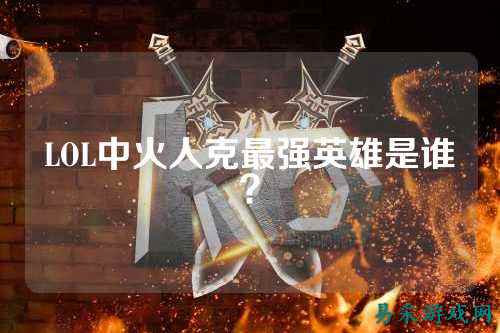 LOL中火人克最强英雄是谁?