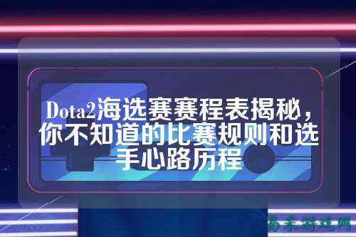 Dota2海选赛赛程表揭秘,你不知道的比赛规则和选手心路历程