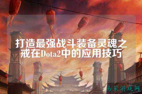 打造最强战斗装备灵魂之戒在Dota2中的应用技巧