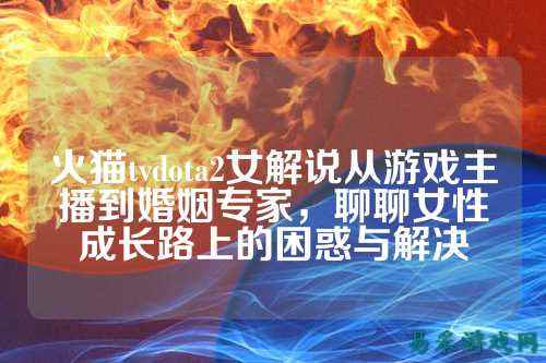 火猫tvdota2女解说从游戏主播到婚姻专家,聊聊女性成长路上的困惑与解决