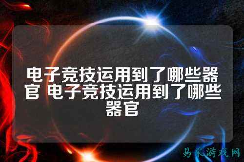 电子竞技运用到了哪些器官 电子竞技运用到了哪些器官