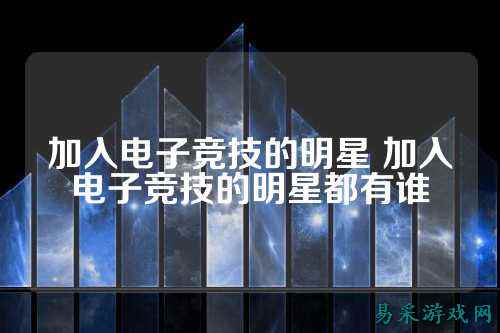加入电子竞技的明星 加入电子竞技的明星都有谁