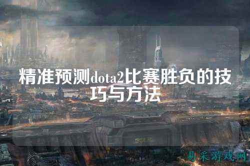 精准预测dota2比赛胜负的技巧与方法