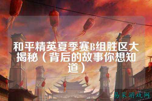 和平精英夏季赛B组胜区大揭秘(背后的故事你想知道)