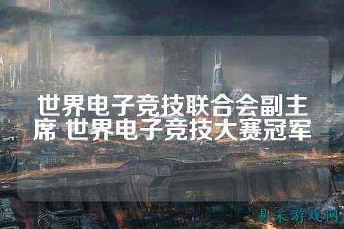 世界电子竞技联合会副主席 世界电子竞技大赛冠军