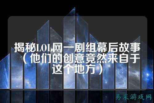 揭秘LOL网一剧组幕后故事(他们的创意竟然来自于这个地方)