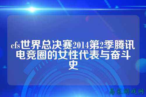 cfs世界总决赛2014第2季腾讯电竞圈的女性代表与奋斗史