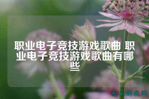 职业电子竞技游戏歌曲 职业电子竞技游戏歌曲有哪些