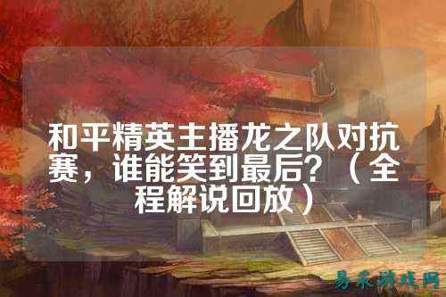 和平精英主播龙之队对抗赛,谁能笑到最后?(全程解说回放)