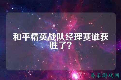 和平精英战队经理赛谁获胜了?