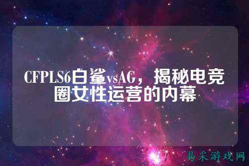 CFPLS6白鲨vsAG，揭秘电竞圈女性运营的内幕