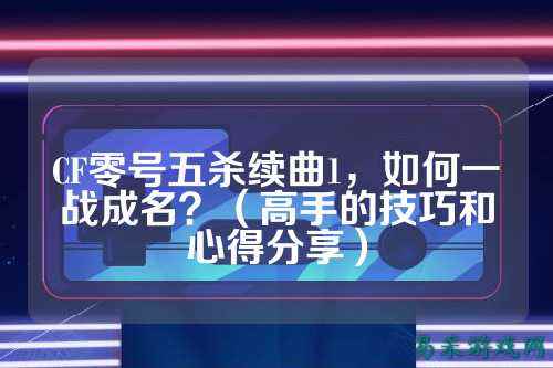 CF零号五杀续曲1，如何一战成名？（高手的技巧和心得分享）