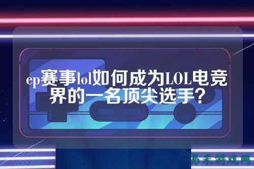 ep赛事lol如何成为LOL电竞界的一名顶尖选手？