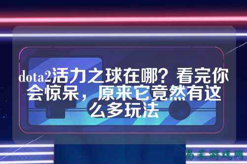 dota2活力之球在哪？看完你会惊呆，原来它竟然有这么多玩法