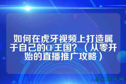 如何在虎牙视频上打造属于自己的CF王国？（从零开始的直播推广攻略）