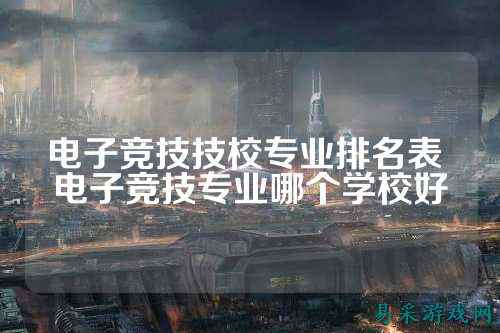 电子竞技技校专业排名表 电子竞技专业哪个学校好