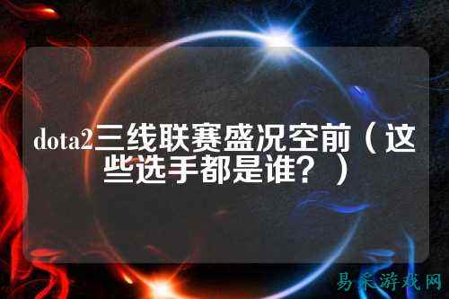 dota2三线联赛盛况空前（这些选手都是谁？）