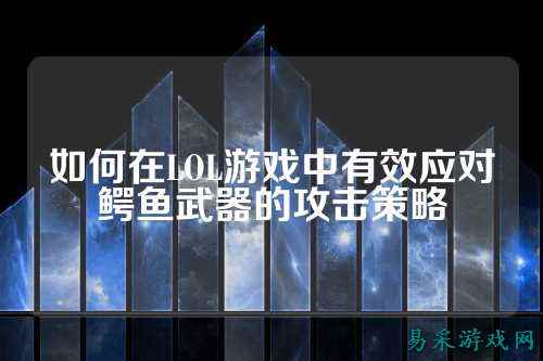 如何在LOL游戏中有效应对鳄鱼武器的攻击策略