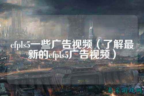 cfpls5一些广告视频（了解最新的cfpls5广告视频）