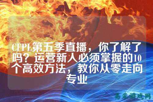 CFPL第五季直播，你了解了吗？运营新人必须掌握的10个高效方法，教你从零走向专业