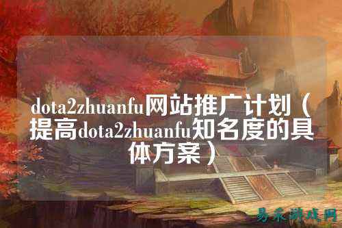 dota2zhuanfu网站推广计划（提高dota2zhuanfu知名度的具体方案）