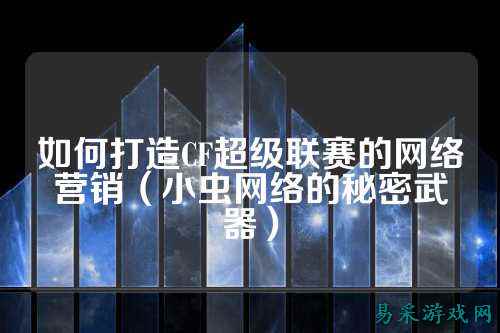 如何打造CF超级联赛的网络营销（小虫网络的秘密武器）