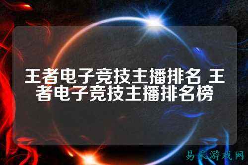 王者电子竞技主播排名 王者电子竞技主播排名榜