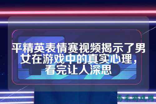 平精英表情赛视频揭示了男女在游戏中的真实心理，看完让人深思
