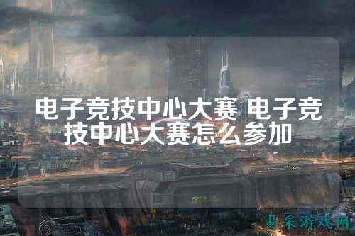 电子竞技中心大赛 电子竞技中心大赛怎么参加