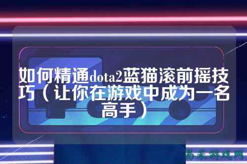 如何精通dota2蓝猫滚前摇技巧(让你在游戏中成为一名高手)