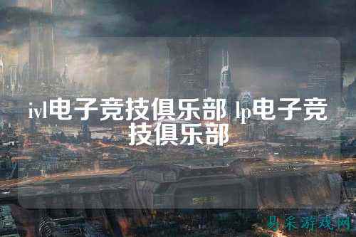 ivl电子竞技俱乐部 lp电子竞技俱乐部