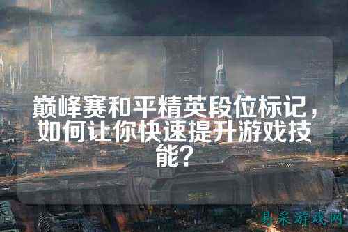 巅峰赛和平精英段位标记,如何让你快速提升游戏技能?