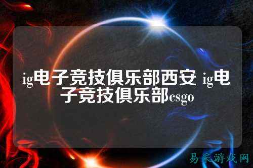 ig电子竞技俱乐部西安 ig电子竞技俱乐部csgo