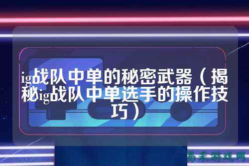 ig战队中单的秘密武器(揭秘ig战队中单选手的操作技巧)