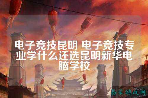 电子竞技昆明 电子竞技专业学什么还选昆明新华电脑学校
